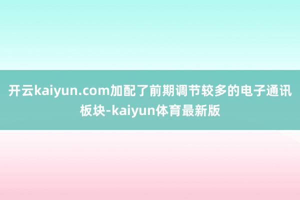 开云kaiyun.com加配了前期调节较多的电子通讯板块-kaiyun体育最新版