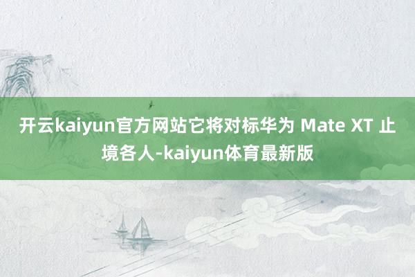 开云kaiyun官方网站它将对标华为 Mate XT 止境各人-kaiyun体育最新版