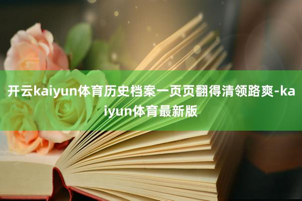 开云kaiyun体育历史档案一页页翻得清领路爽-kaiyun体育最新版