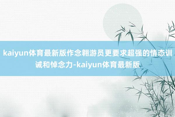 kaiyun体育最新版作念翱游员更要求超强的情态训诫和悼念力-kaiyun体育最新版