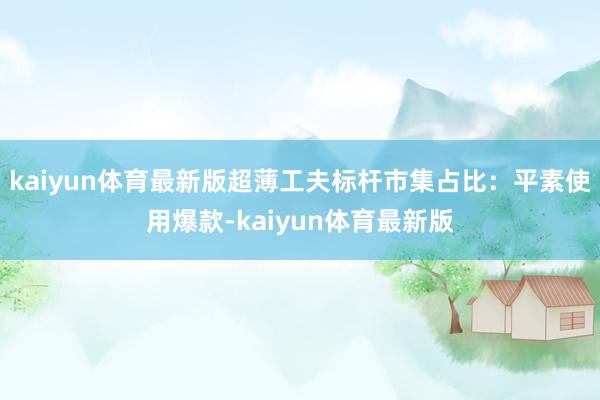kaiyun体育最新版超薄工夫标杆市集占比:平素使用爆款-kaiyun体育最新版