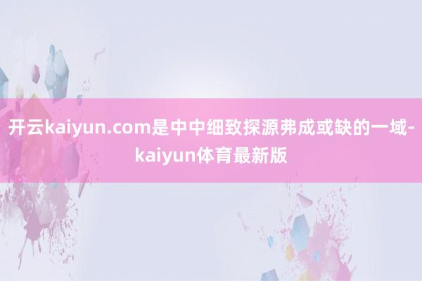 开云kaiyun.com是中中细致探源弗成或缺的一域-kaiyun体育最新版