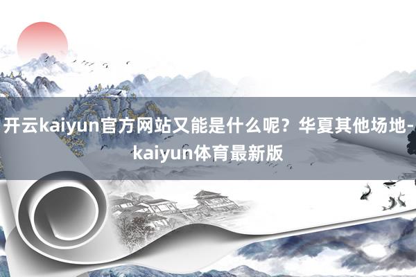 开云kaiyun官方网站又能是什么呢?华夏其他场地-kaiyun体育最新版