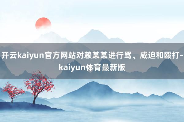 开云kaiyun官方网站对赖某某进行骂、威迫和殴打-kaiyun体育最新版