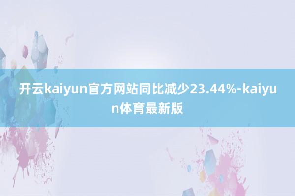 开云kaiyun官方网站同比减少23.44%-kaiyun体育最新版