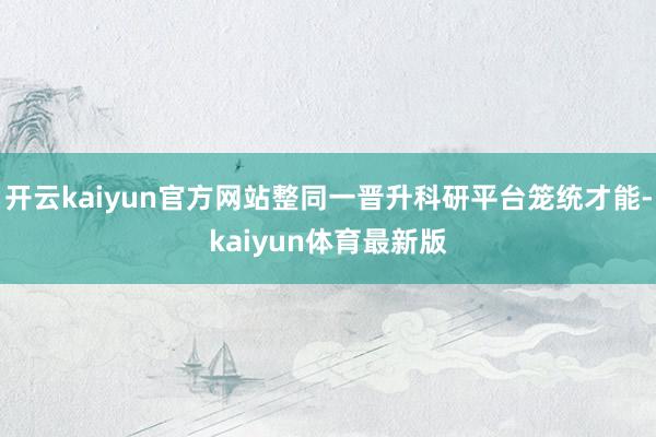 开云kaiyun官方网站整同一晋升科研平台笼统才能-kaiyun体育最新版