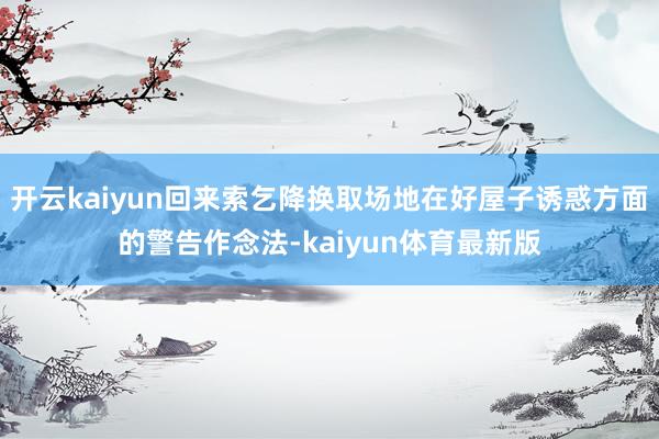 开云kaiyun回来索乞降换取场地在好屋子诱惑方面的警告作念法-kaiyun体育最新版