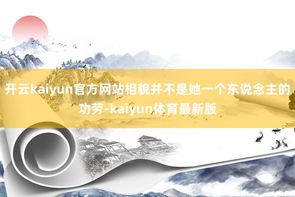 开云kaiyun官方网站相貌并不是她一个东说念主的功劳-kaiyun体育最新版